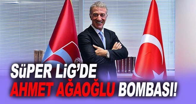 Süper Lig'de Ahmet Ağaoğlu Bombası!