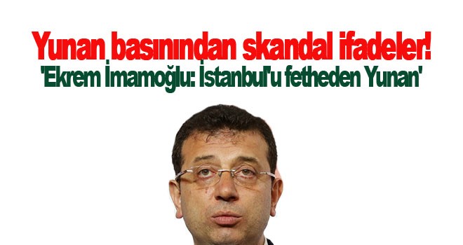 Yunan basını Ekrem İmamoğlu'nu övmeye çalışırken skandal ifadeler kullandı: